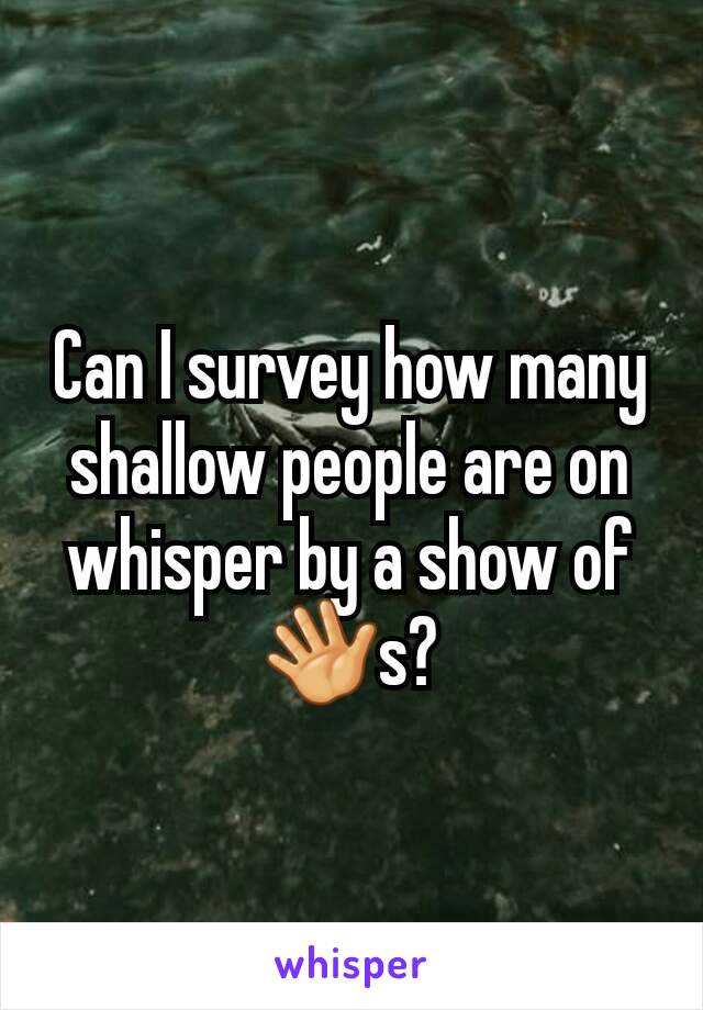 Can I survey how many shallow people are on whisper by a show of 👋s?