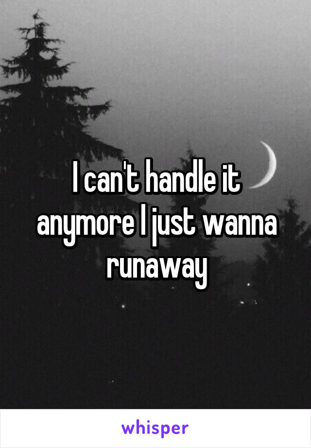 I can't handle it anymore I just wanna runaway