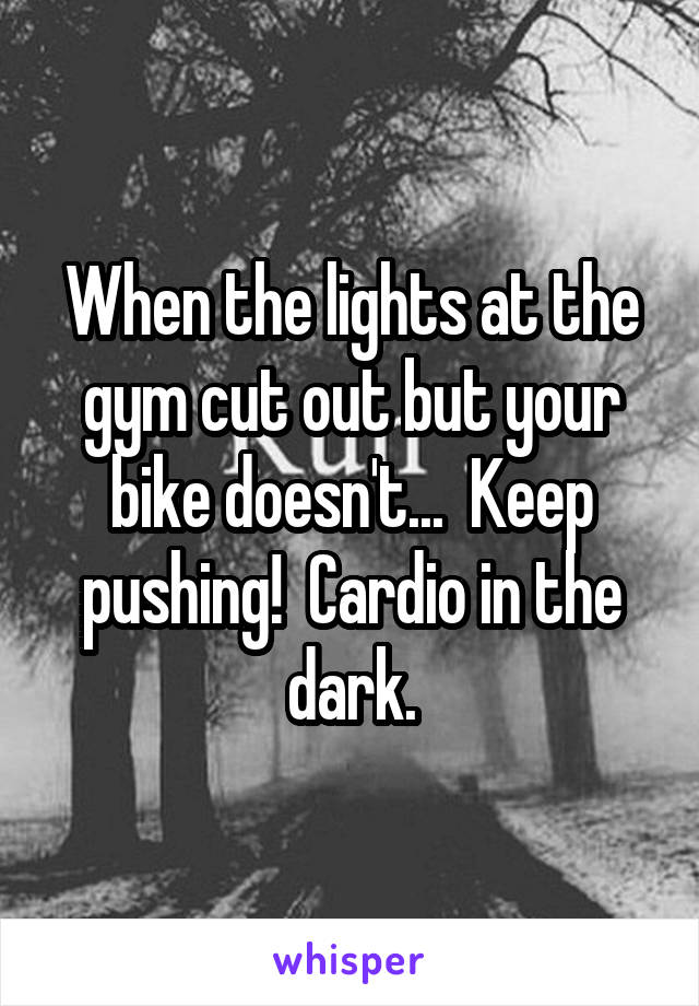 When the lights at the gym cut out but your bike doesn't...  Keep pushing!  Cardio in the dark.