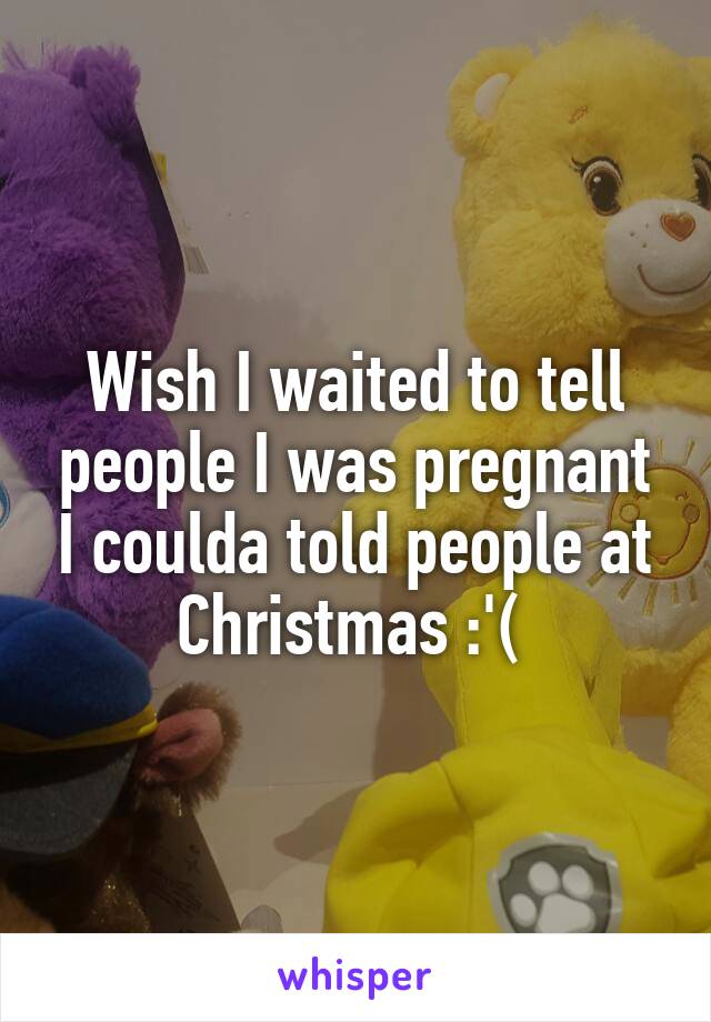 Wish I waited to tell people I was pregnant I coulda told people at Christmas :'( 