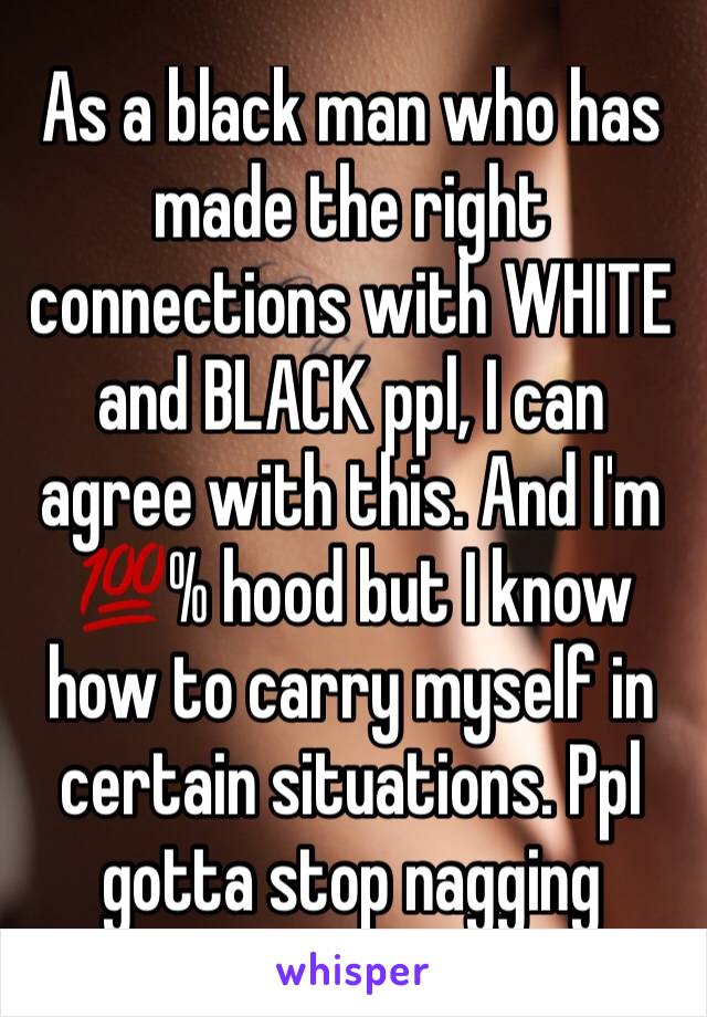 As a black man who has made the right connections with WHITE and BLACK ppl, I can agree with this. And I'm 💯% hood but I know how to carry myself in certain situations. Ppl gotta stop nagging 