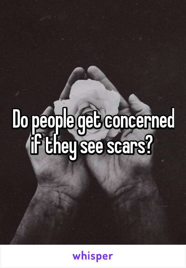 Do people get concerned if they see scars? 