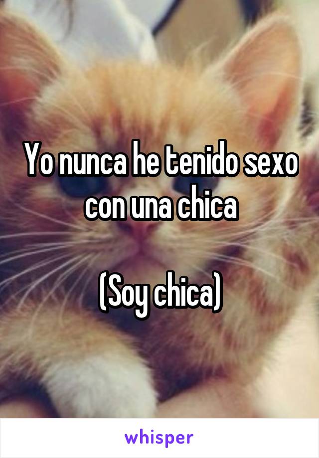 Yo nunca he tenido sexo con una chica

(Soy chica)