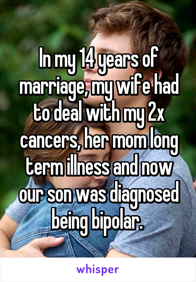 In my 14 years of marriage, my wife had to deal with my 2x cancers, her mom long term illness and now our son was diagnosed being bipolar. 