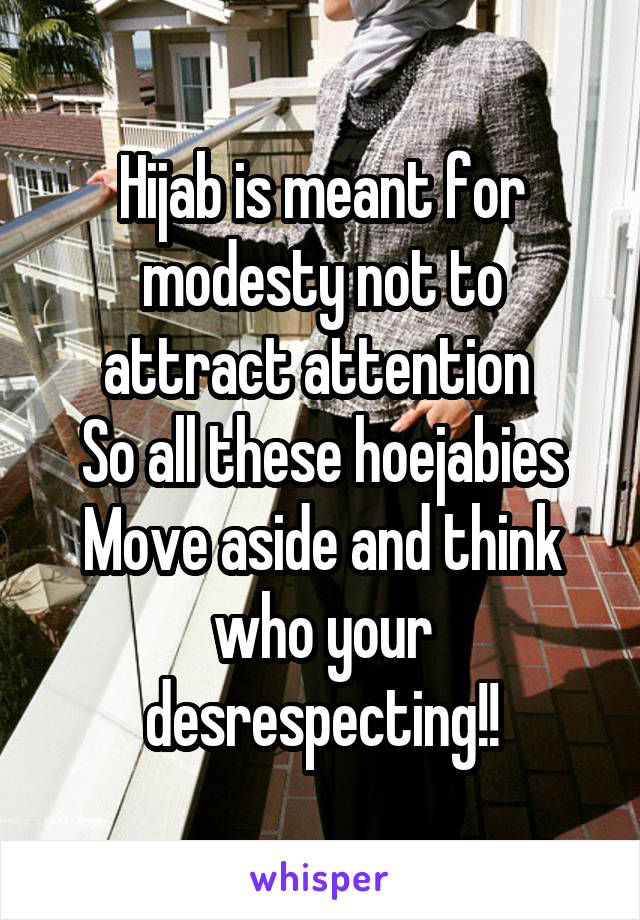 Hijab is meant for modesty not to attract attention 
So all these hoejabies
Move aside and think who your desrespecting!!