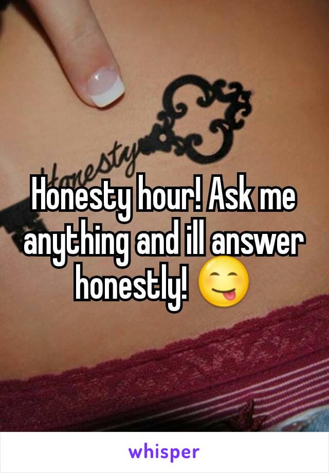 Honesty hour! Ask me anything and ill answer honestly! 😋