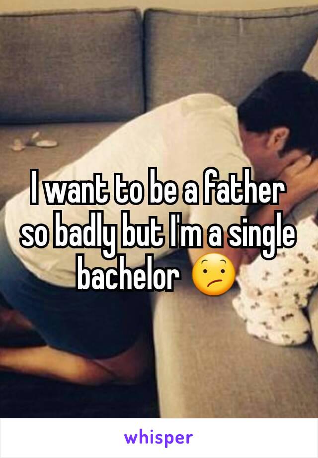 I want to be a father so badly but I'm a single bachelor 😕