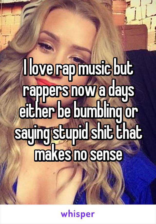 I love rap music but rappers now a days either be bumbling or saying stupid shit that makes no sense