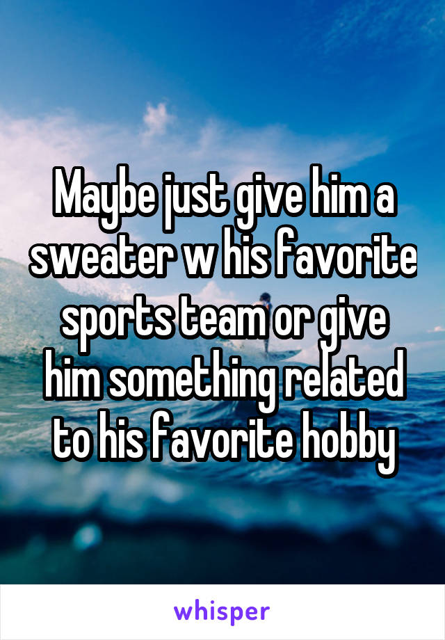 Maybe just give him a sweater w his favorite sports team or give him something related to his favorite hobby