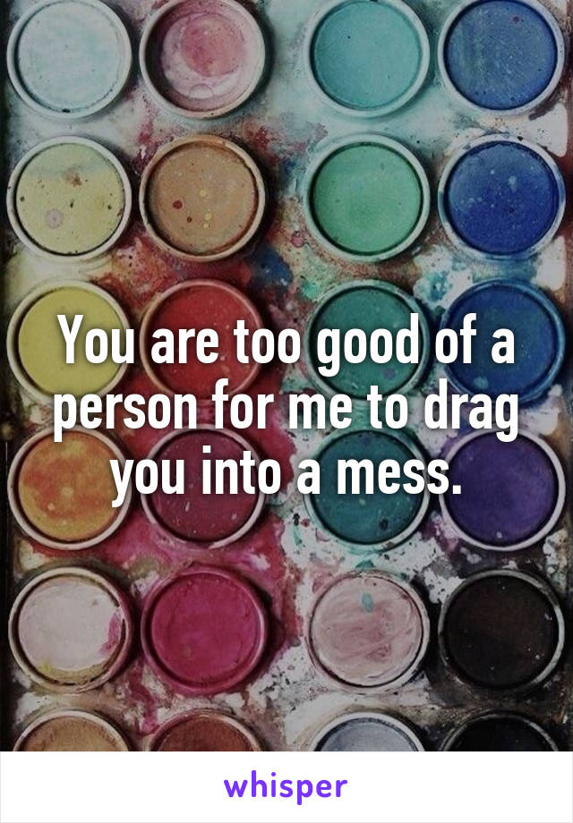 You are too good of a person for me to drag you into a mess.