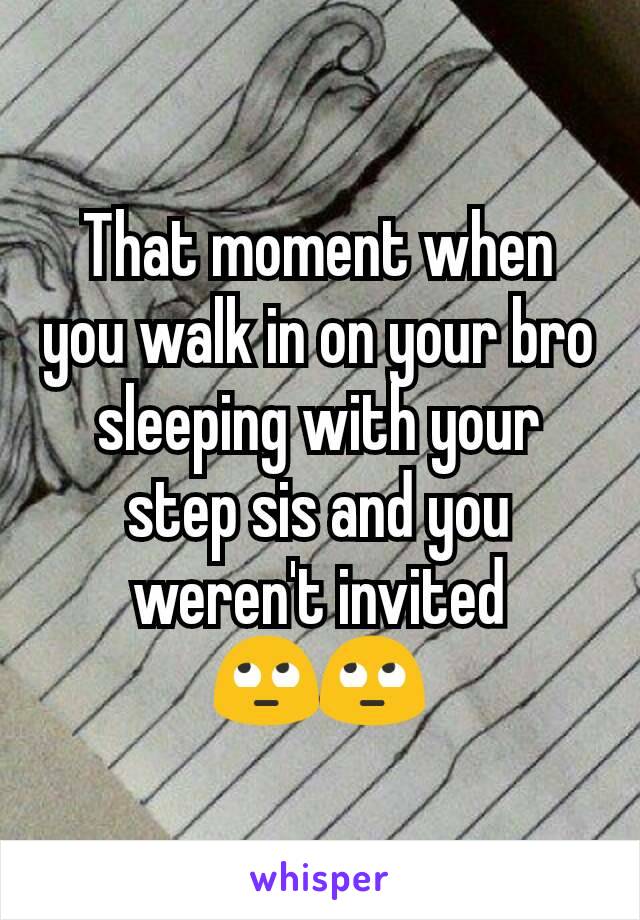 That moment when you walk in on your bro sleeping with your step sis and you weren't invited 🙄🙄