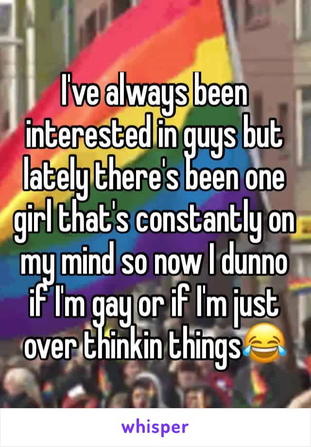 I've always been interested in guys but lately there's been one girl that's constantly on my mind so now I dunno if I'm gay or if I'm just over thinkin things😂