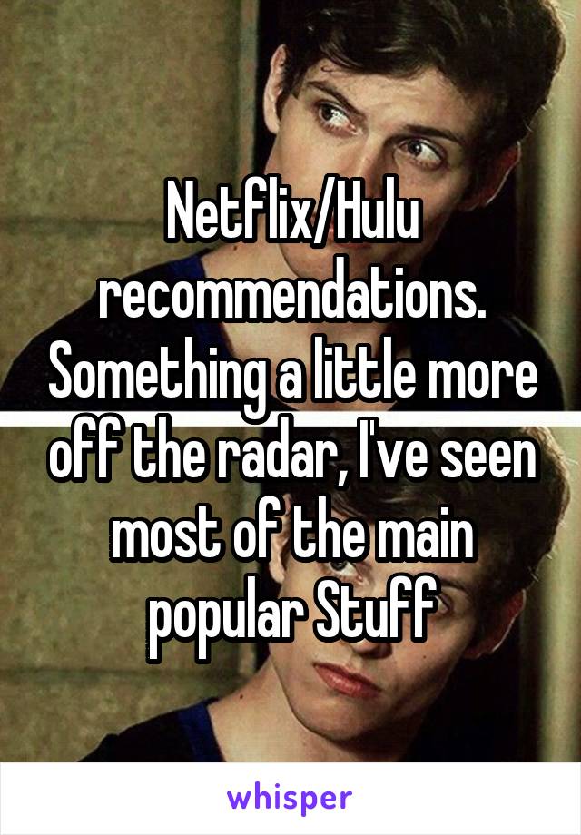 Netflix/Hulu recommendations. Something a little more off the radar, I've seen most of the main popular Stuff