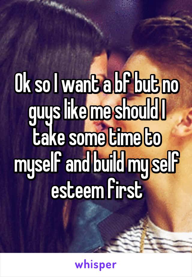 Ok so I want a bf but no guys like me should I take some time to myself and build my self esteem first