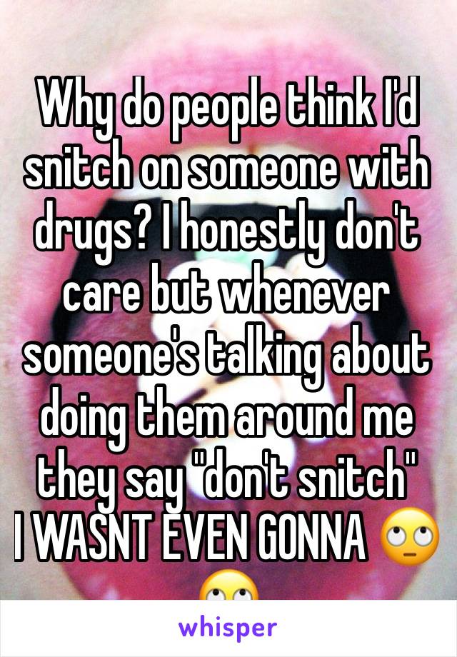 Why do people think I'd snitch on someone with drugs? I honestly don't care but whenever someone's talking about doing them around me they say "don't snitch" 
I WASNT EVEN GONNA 🙄🙄