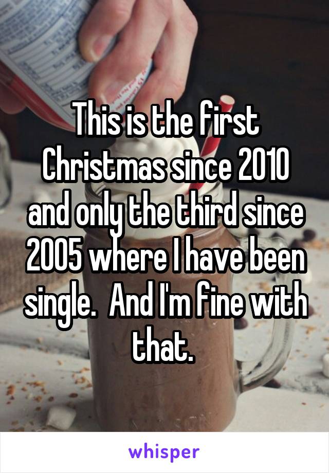 This is the first Christmas since 2010 and only the third since 2005 where I have been single.  And I'm fine with that. 