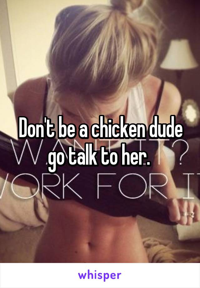 Don't be a chicken dude go talk to her. 