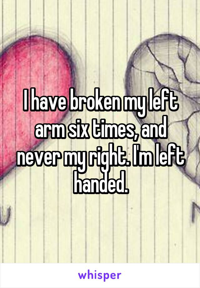 I have broken my left arm six times, and never my right. I'm left handed.