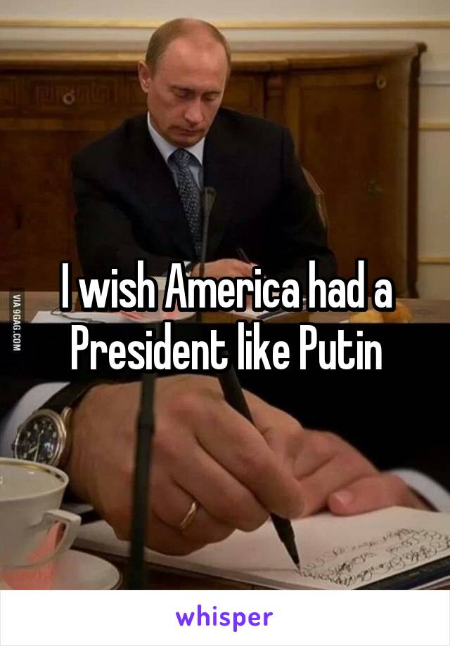 I wish America had a President like Putin