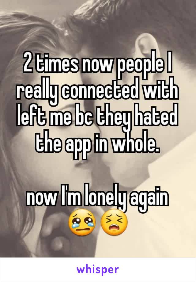 2 times now people I really connected with left me bc they hated the app in whole.

now I'm lonely again
😢😣