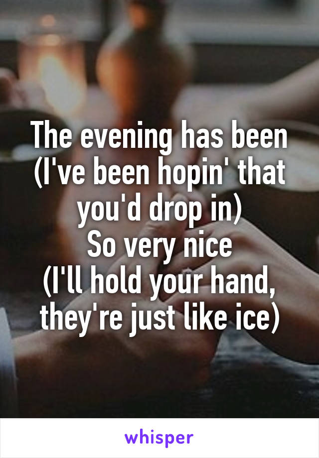 The evening has been (I've been hopin' that you'd drop in)
So very nice
(I'll hold your hand, they're just like ice)