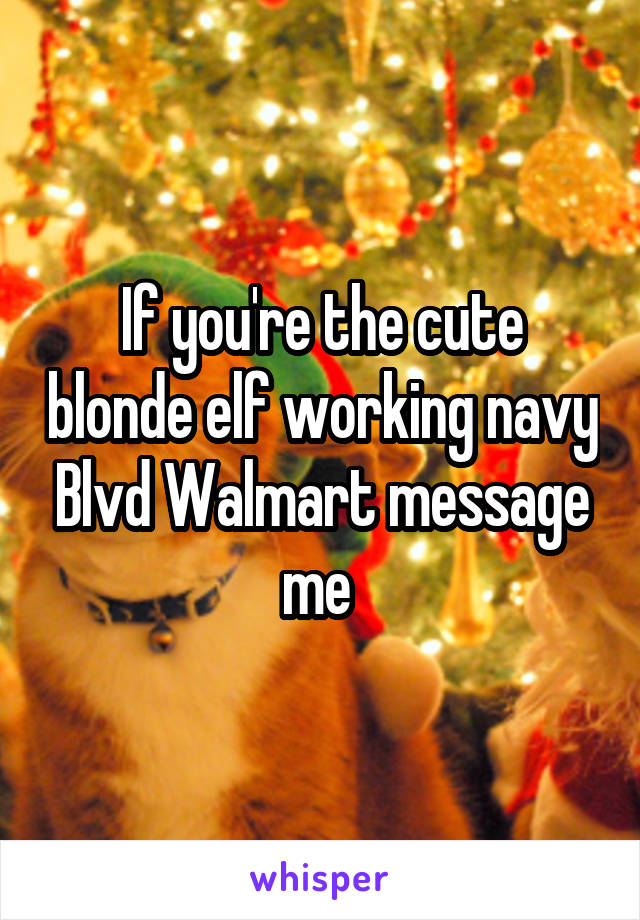 If you're the cute blonde elf working navy Blvd Walmart message me 