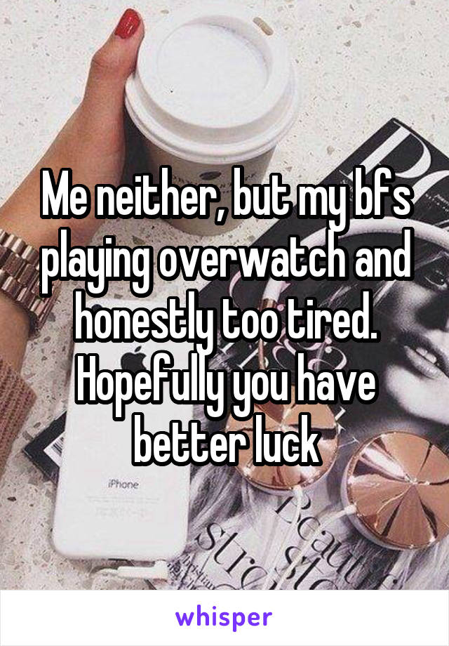 Me neither, but my bfs playing overwatch and honestly too tired. Hopefully you have better luck