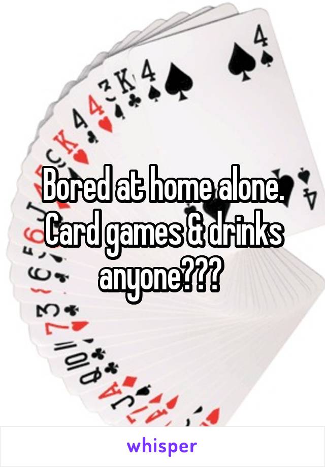 Bored at home alone. Card games & drinks anyone??? 