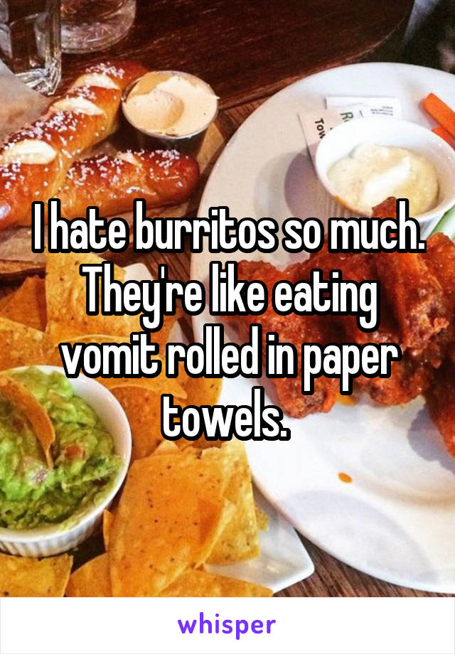 I hate burritos so much. They're like eating vomit rolled in paper towels. 