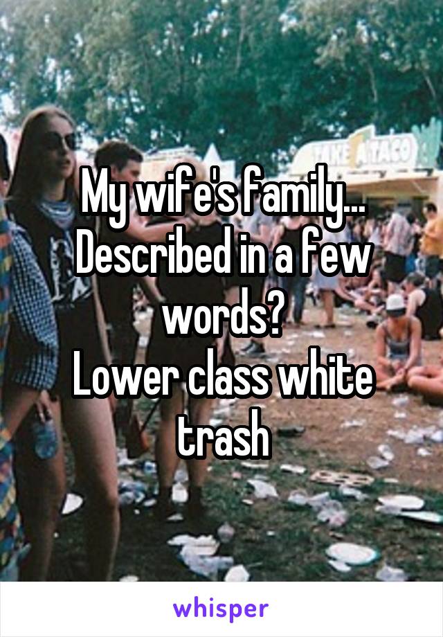 My wife's family...
Described in a few words?
Lower class white trash