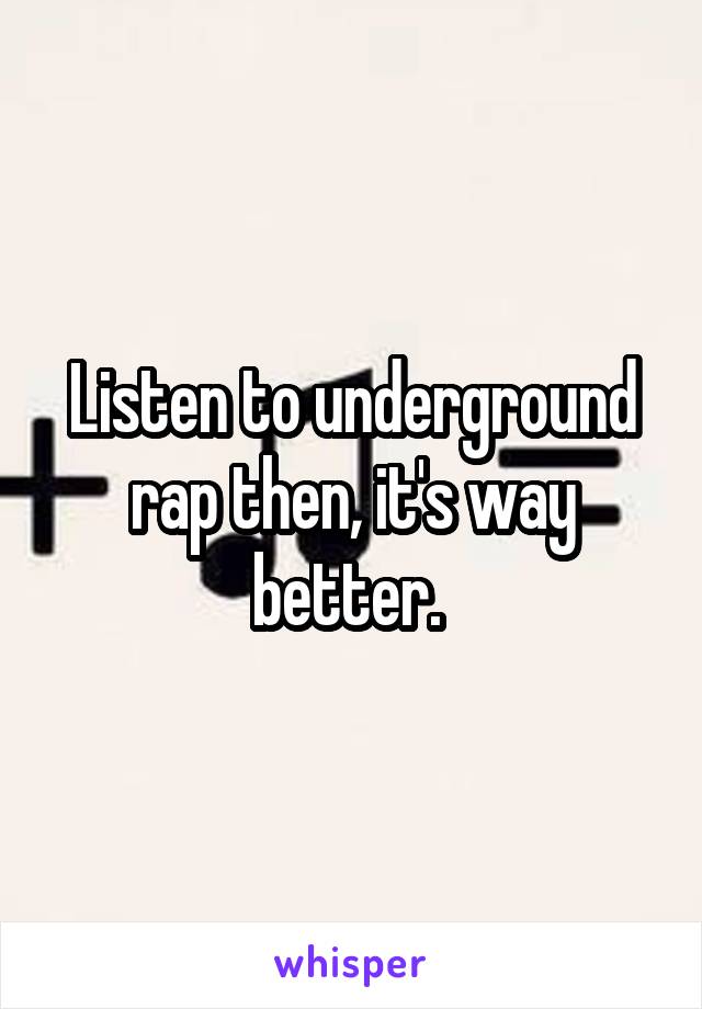 Listen to underground rap then, it's way better. 