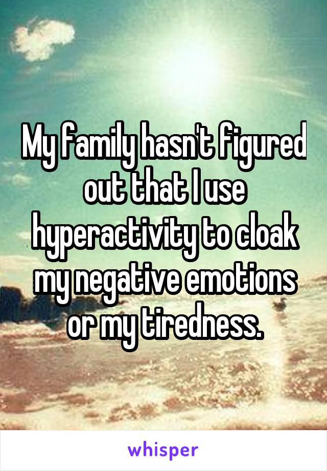 My family hasn't figured out that I use hyperactivity to cloak my negative emotions or my tiredness.