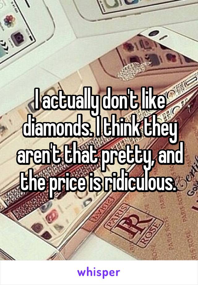 I actually don't like diamonds. I think they aren't that pretty, and the price is ridiculous. 