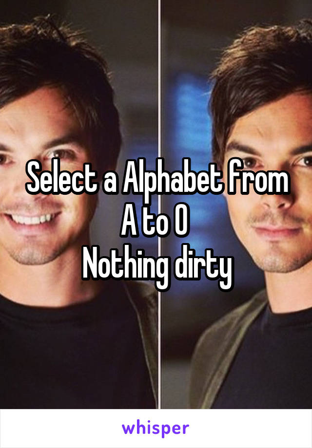 Select a Alphabet from A to O 
Nothing dirty