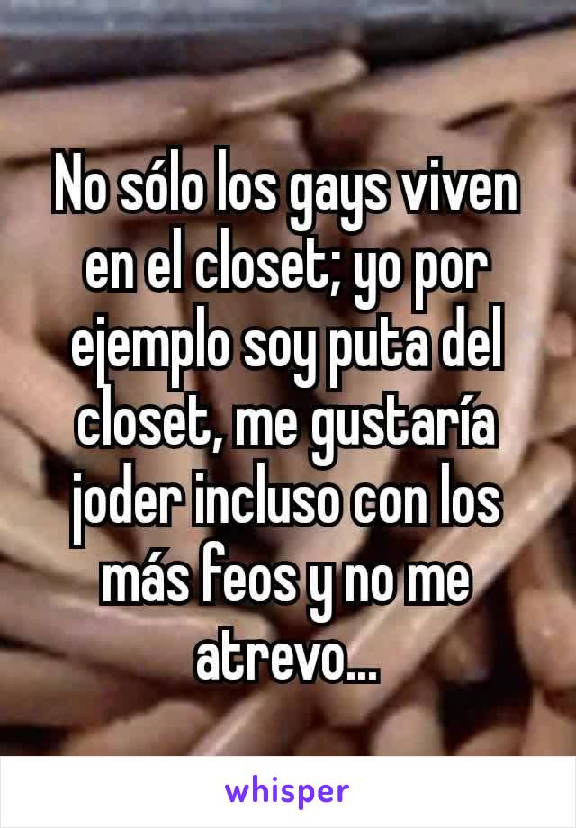 No sólo los gays viven en el closet; yo por ejemplo soy puta del closet, me gustaría joder incluso con los más feos y no me atrevo...