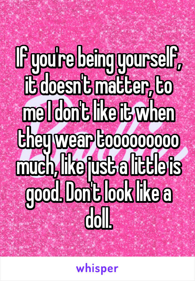 If you're being yourself, it doesn't matter, to me I don't like it when they wear tooooooooo much, like just a little is good. Don't look like a doll.