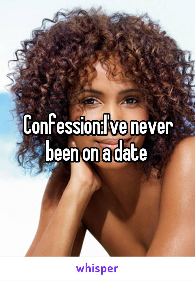 Confession:I've never been on a date 