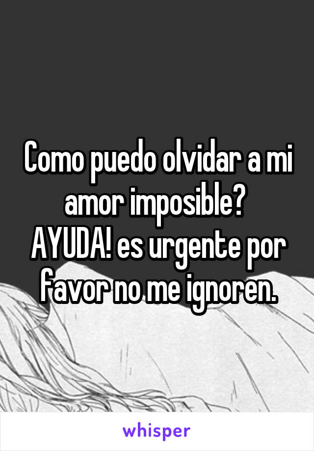 Como puedo olvidar a mi amor imposible? 
AYUDA! es urgente por favor no me ignoren.