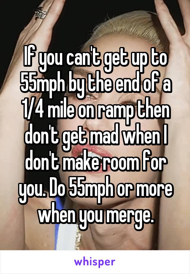 If you can't get up to 55mph by the end of a 1/4 mile on ramp then don't get mad when I don't make room for you. Do 55mph or more when you merge.