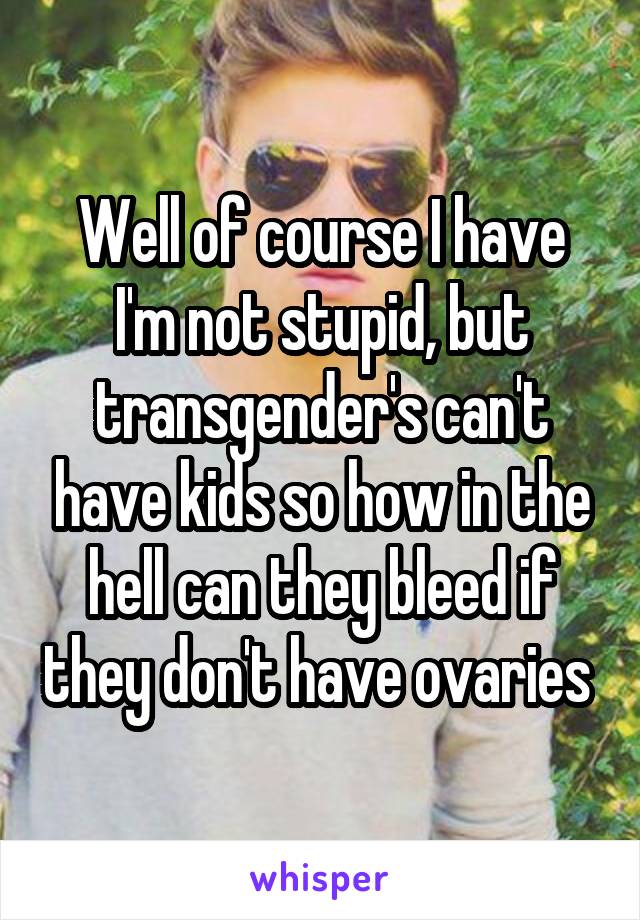 Well of course I have I'm not stupid, but transgender's can't have kids so how in the hell can they bleed if they don't have ovaries 