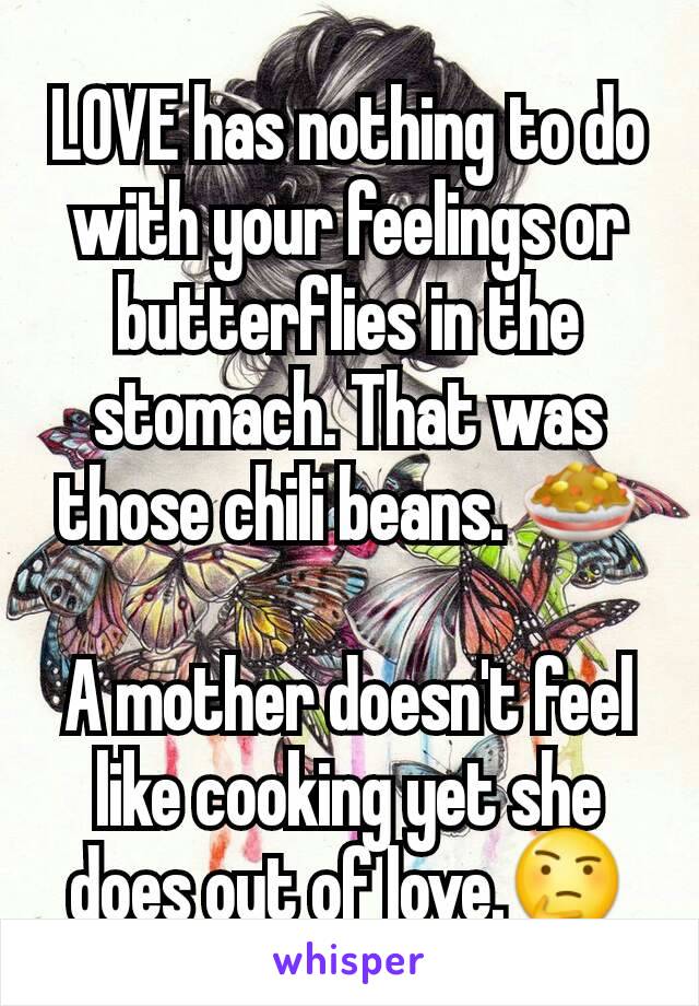 LOVE has nothing to do with your feelings or butterflies in the stomach. That was those chili beans. 🍛

A mother doesn't feel like cooking yet she does out of love.🤔