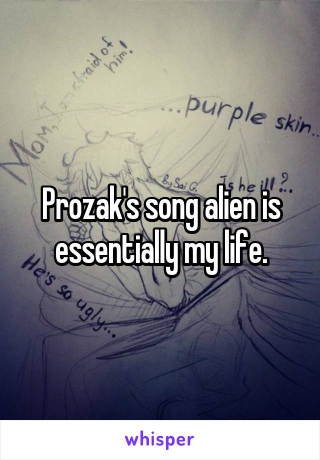 Prozak's song alien is essentially my life.