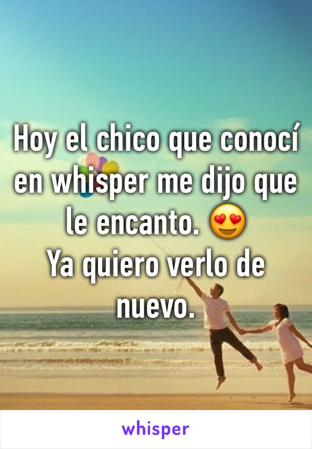 Hoy el chico que conocí en whisper me dijo que le encanto. 😍 
Ya quiero verlo de nuevo. 