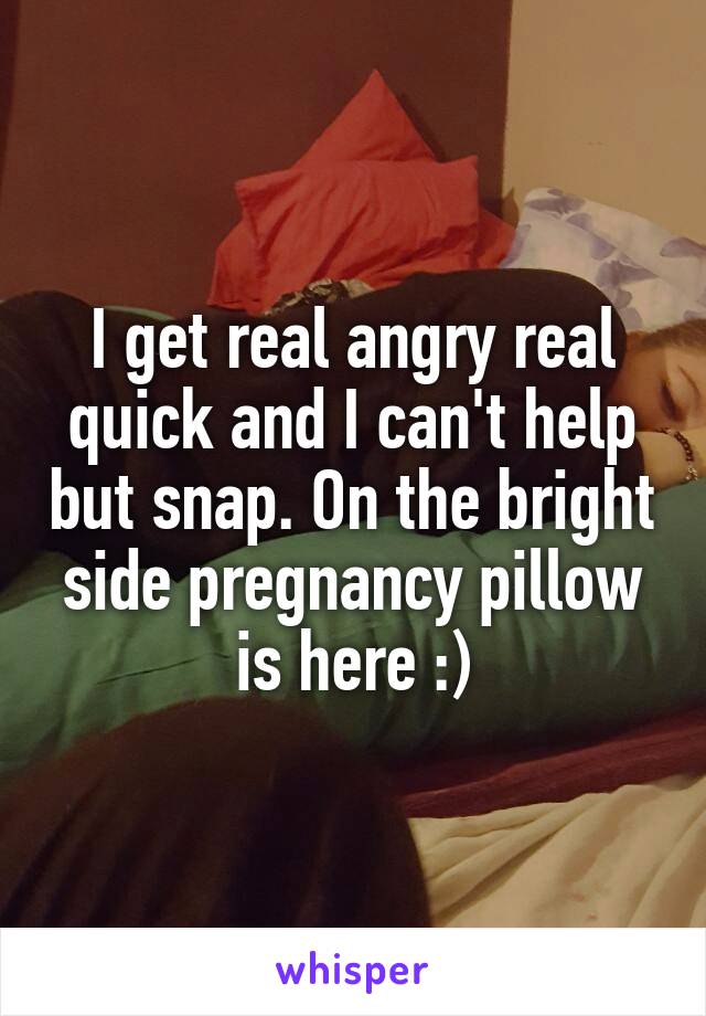 I get real angry real quick and I can't help but snap. On the bright side pregnancy pillow is here :)