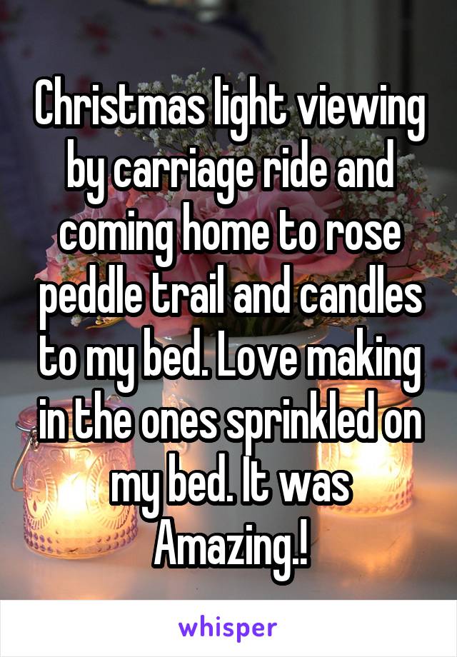 Christmas light viewing by carriage ride and coming home to rose peddle trail and candles to my bed. Love making in the ones sprinkled on my bed. It was Amazing.!