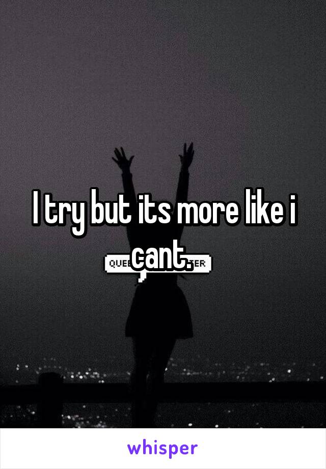 I try but its more like i cant. 