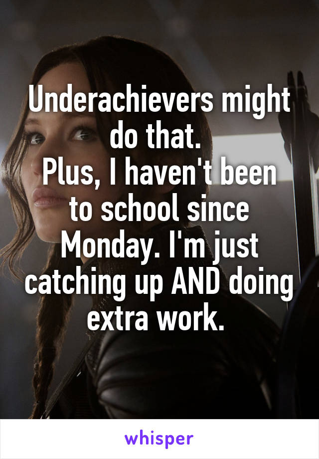 Underachievers might do that. 
Plus, I haven't been to school since Monday. I'm just catching up AND doing extra work. 
