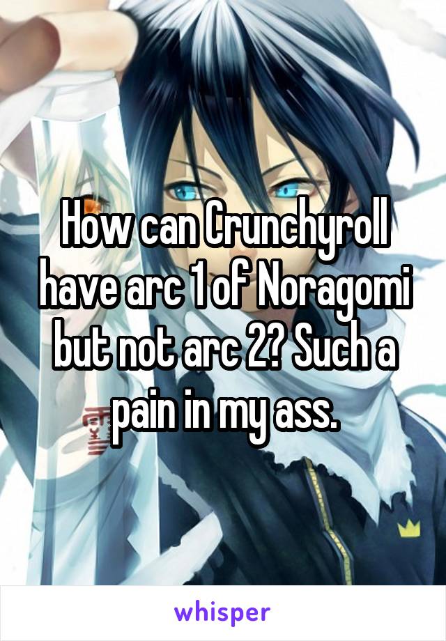 How can Crunchyroll have arc 1 of Noragomi but not arc 2? Such a pain in my ass.