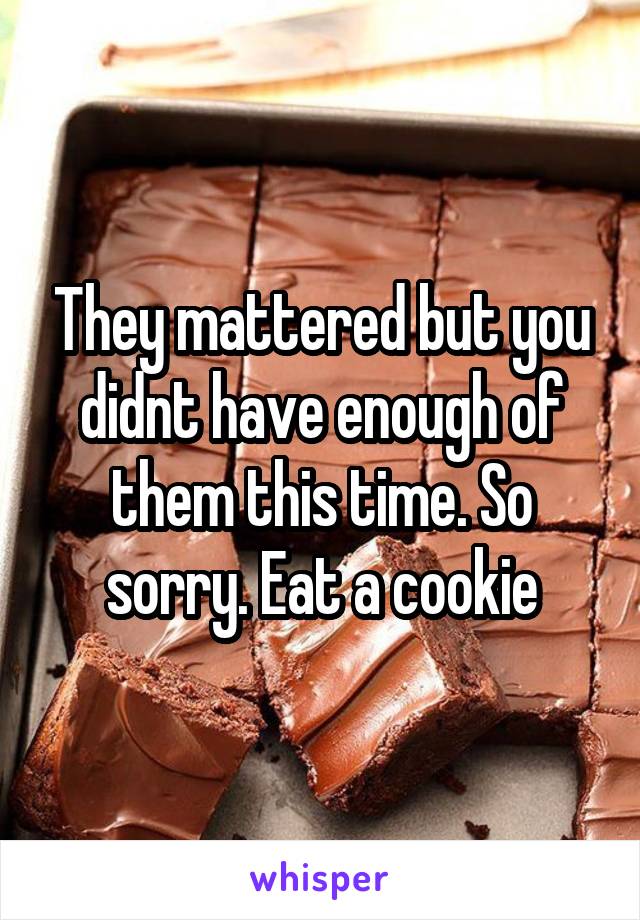 They mattered but you didnt have enough of them this time. So sorry. Eat a cookie