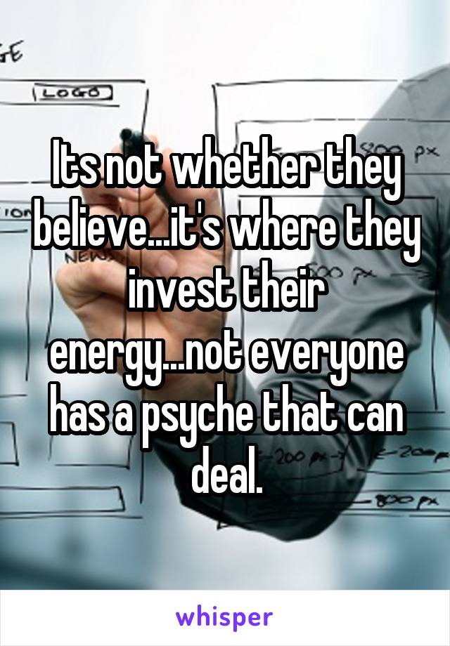 Its not whether they believe...it's where they invest their energy...not everyone has a psyche that can deal.